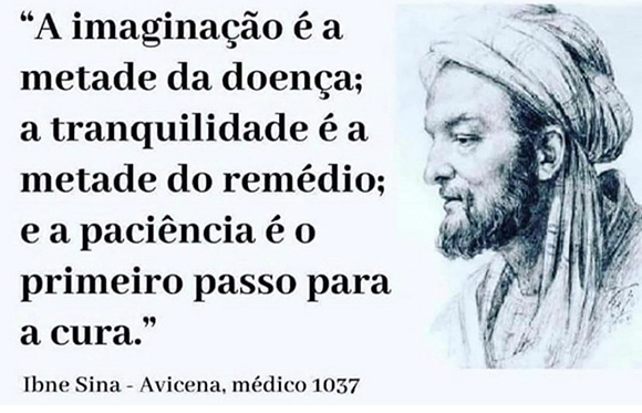 A imaginação é a metade da doença; a tranquilidade é a metade do remédio; e a paciência é o primeiro passo para a cura. Ibne Sina - Avicena, médico 1037.